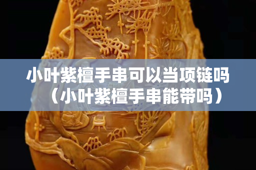 小葉紫檀手串可以當項鏈嗎（小葉紫檀手串能帶嗎）