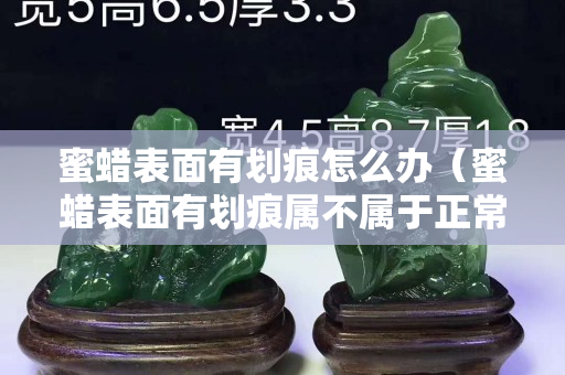 蜜蠟表面有劃痕怎么辦（蜜蠟表面有劃痕屬不屬于正常）