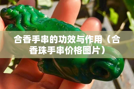 合香手串的功效與作用（合香珠手串價(jià)格圖片）