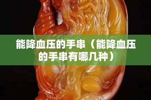 能降血壓的手串（能降血壓的手串有哪幾種）