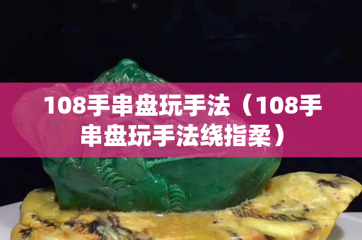 108手串盤玩手法（108手串盤玩手法繞指柔）