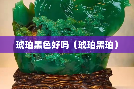琥珀黑色好嗎（琥珀黑珀）