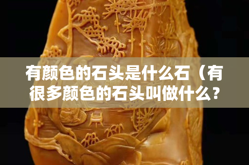 有顏色的石頭是什么石（有很多顏色的石頭叫做什么？）