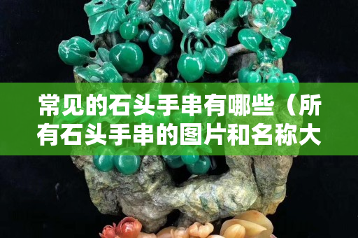 常見的石頭手串有哪些（所有石頭手串的圖片和名稱大全）