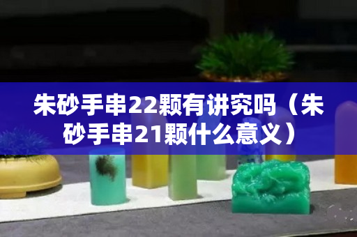 朱砂手串22顆有講究嗎（朱砂手串21顆什么意義）