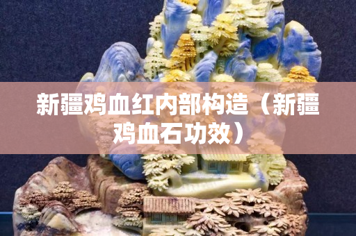 新疆雞血紅內部構造（新疆雞血石功效）
