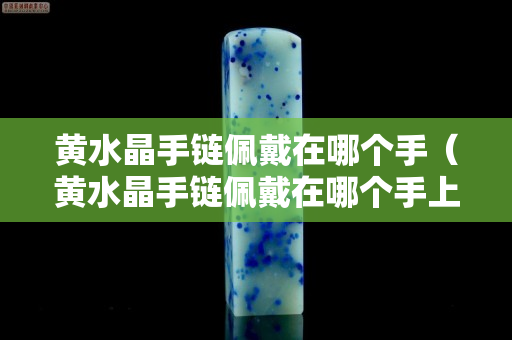 黃水晶手鏈佩戴在哪個手（黃水晶手鏈佩戴在哪個手上）