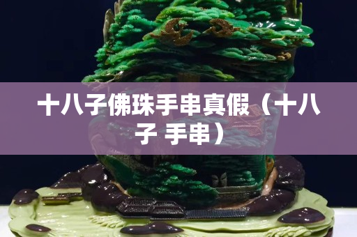 十八子佛珠手串真假（十八子 手串）
