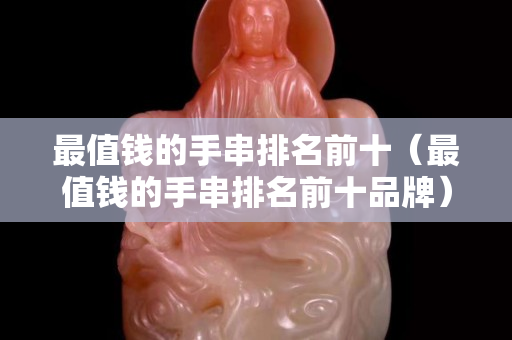 最值錢的手串排名前十（最值錢的手串排名前十品牌）