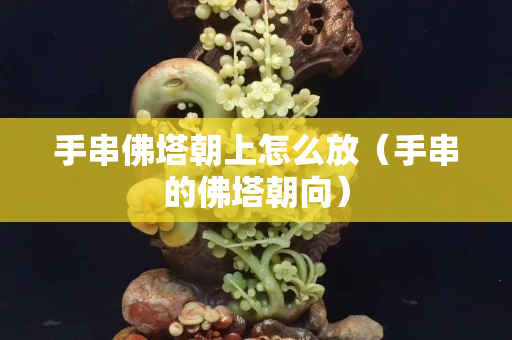 手串佛塔朝上怎么放（手串的佛塔朝向）