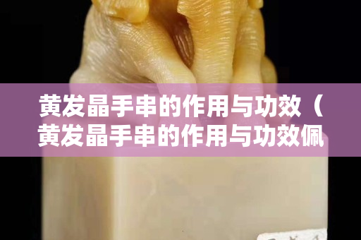黃發晶手串的作用與功效（黃發晶手串的作用與功效佩戴禁忌）
