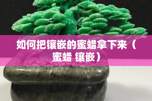如何把鑲嵌的蜜蠟拿下來（蜜蠟 鑲嵌）