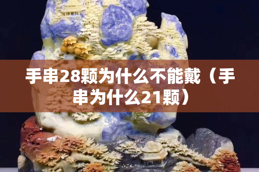 手串28顆為什么不能戴（手串為什么21顆）