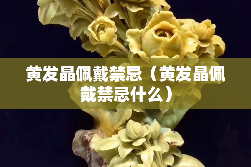 黃發(fā)晶佩戴禁忌（黃發(fā)晶佩戴禁忌什么）