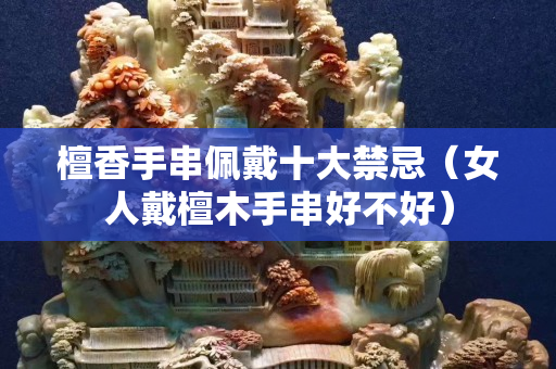 檀香手串佩戴十大禁忌（女人戴檀木手串好不好）