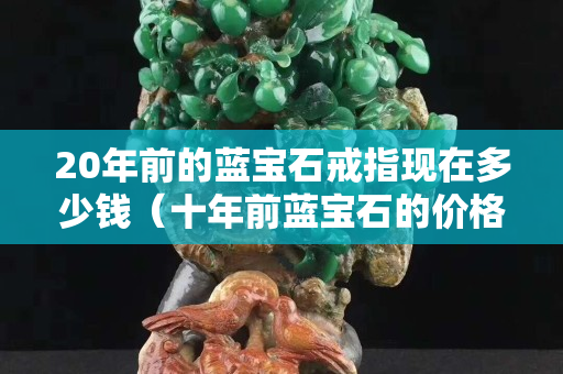 20年前的藍寶石戒指現在多少錢（十年前藍寶石的價格）