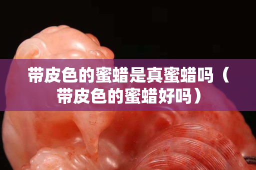 帶皮色的蜜蠟是真蜜蠟嗎（帶皮色的蜜蠟好嗎）