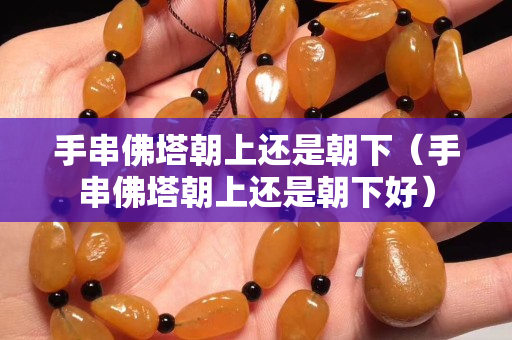 手串佛塔朝上還是朝下（手串佛塔朝上還是朝下好）