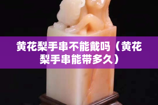 黃花梨手串不能戴嗎（黃花梨手串能帶多久）