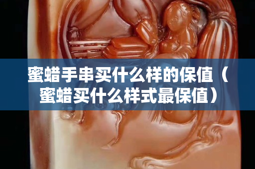 蜜蠟手串買什么樣的保值（蜜蠟買什么樣式最保值）