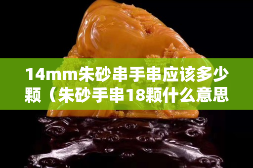 14mm朱砂串手串應(yīng)該多少顆（朱砂手串18顆什么意思）