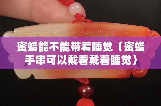 蜜蠟?zāi)懿荒軒еX(jué)（蜜蠟手串可以戴著戴著睡覺(jué)）