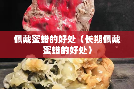 佩戴蜜蠟的好處（長期佩戴蜜蠟的好處）