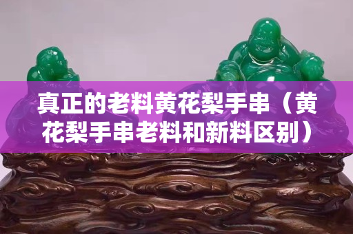 真正的老料黃花梨手串（黃花梨手串老料和新料區別）