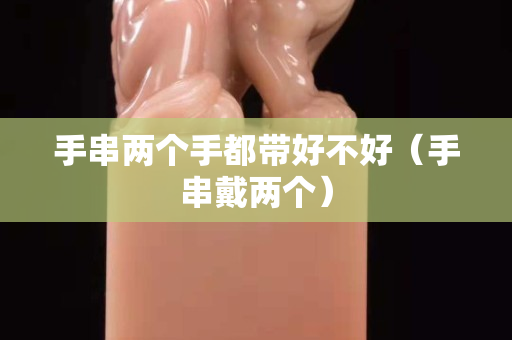 手串兩個手都帶好不好（手串戴兩個）