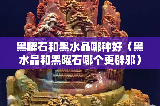 黑曜石和黑水晶哪種好（黑水晶和黑曜石哪個(gè)更辟邪）