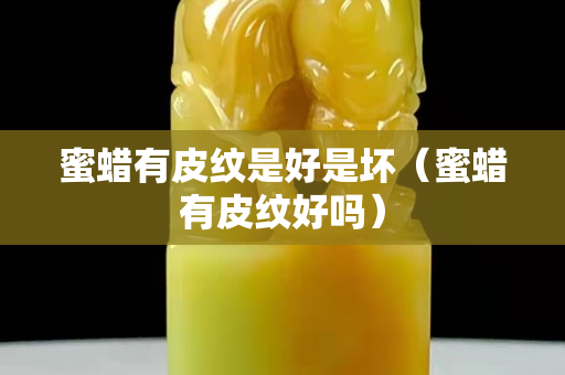 蜜蠟有皮紋是好是壞（蜜蠟有皮紋好嗎）