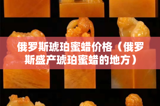 俄羅斯琥珀蜜蠟價格（俄羅斯盛產琥珀蜜蠟的地方）