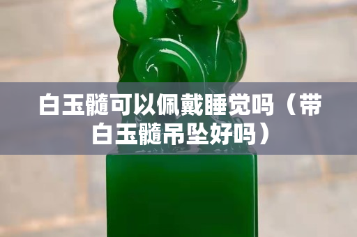 白玉髓可以佩戴睡覺嗎（帶白玉髓吊墜好嗎）