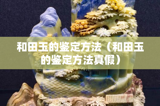 和田玉的鑒定方法（和田玉的鑒定方法真假）