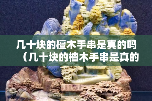 幾十塊的檀木手串是真的嗎（幾十塊的檀木手串是真的嗎還是假的）