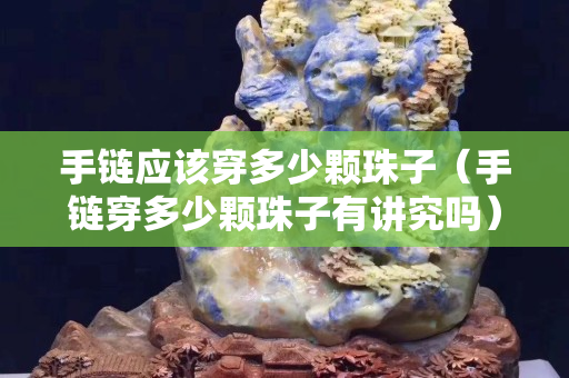 手鏈應該穿多少顆珠子（手鏈穿多少顆珠子有講究嗎）