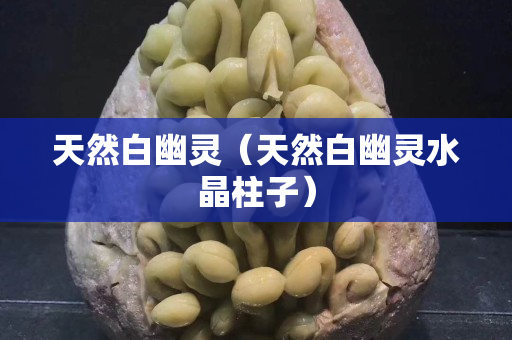 天然白幽靈（天然白幽靈水晶柱子）