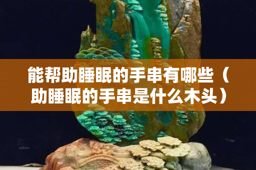 能幫助睡眠的手串有哪些（助睡眠的手串是什么木頭）