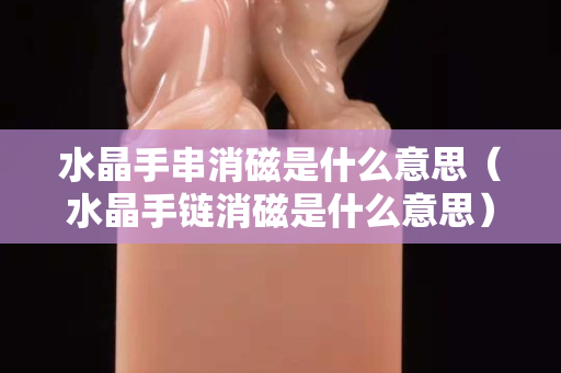 水晶手串消磁是什么意思（水晶手鏈消磁是什么意思）