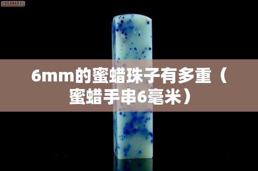 6mm的蜜蠟珠子有多重（蜜蠟手串6毫米）