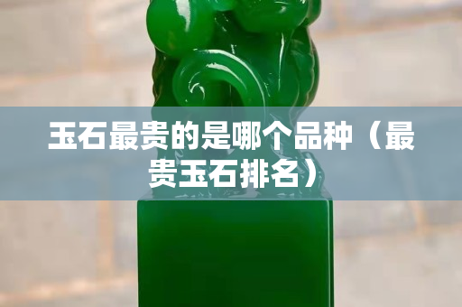 玉石最貴的是哪個品種（最貴玉石排名）