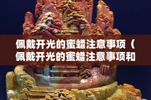 佩戴開光的蜜蠟注意事項（佩戴開光的蜜蠟注意事項和禁忌）