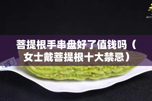 菩提根手串盤好了值錢嗎（女士戴菩提根十大禁忌）