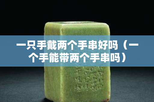 一只手戴兩個手串好嗎（一個手能帶兩個手串嗎）