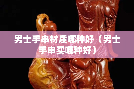 男士手串材質哪種好（男士手串買哪種好）