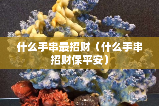 什么手串最招財（什么手串招財保平安）