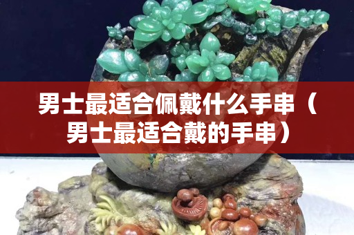 男士最適合佩戴什么手串（男士最適合戴的手串）