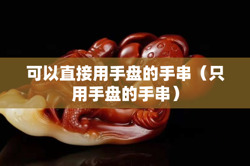 可以直接用手盤的手串（只用手盤的手串）