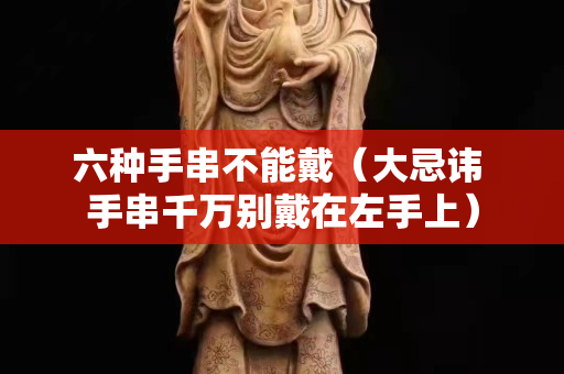 六種手串不能戴（大忌諱 手串千萬別戴在左手上）