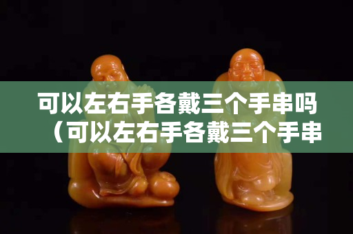 可以左右手各戴三個手串嗎（可以左右手各戴三個手串嗎女）